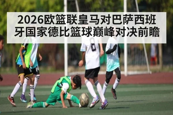 2026欧篮联皇马对巴萨西班牙国家德比篮球巅峰对决前瞻