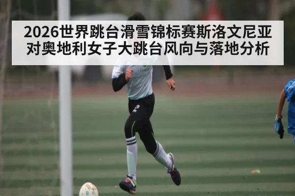 2026世界跳台滑雪锦标赛斯洛文尼亚对奥地利女子大跳台风向与落地分析